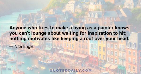 Anyone who tries to make a living as a painter knows you can't lounge about waiting for inspiration to hit; nothing motivates like keeping a roof over your head.