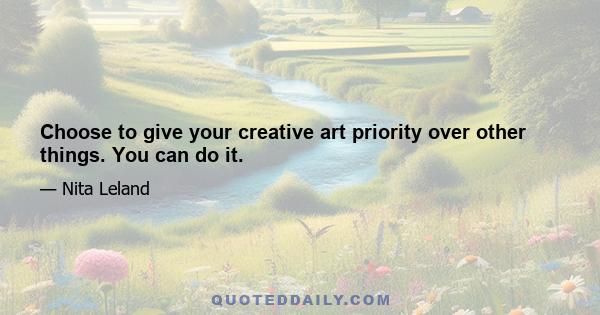 Choose to give your creative art priority over other things. You can do it.