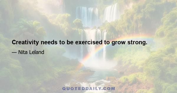 Creativity needs to be exercised to grow strong.