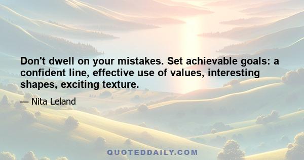 Don't dwell on your mistakes. Set achievable goals: a confident line, effective use of values, interesting shapes, exciting texture.