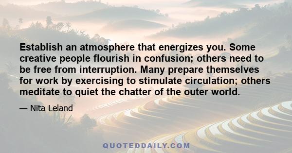 Establish an atmosphere that energizes you. Some creative people flourish in confusion; others need to be free from interruption. Many prepare themselves for work by exercising to stimulate circulation; others meditate