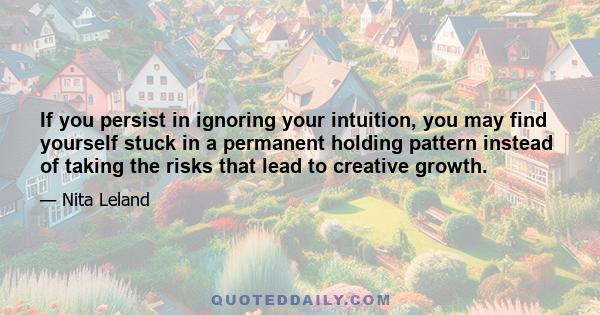 If you persist in ignoring your intuition, you may find yourself stuck in a permanent holding pattern instead of taking the risks that lead to creative growth.