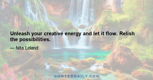 Unleash your creative energy and let it flow. Relish the possibilities.