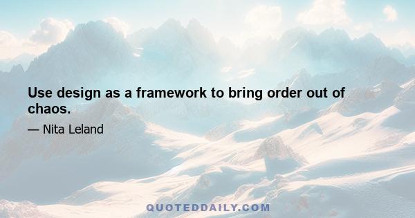 Use design as a framework to bring order out of chaos.