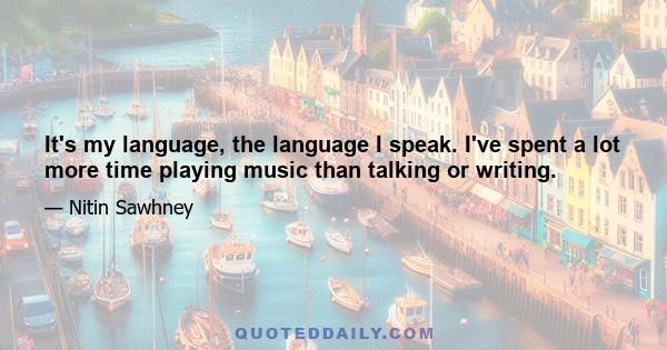 It's my language, the language I speak. I've spent a lot more time playing music than talking or writing.