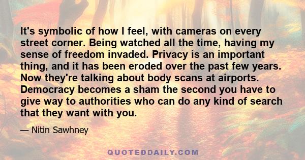 It's symbolic of how I feel, with cameras on every street corner. Being watched all the time, having my sense of freedom invaded. Privacy is an important thing, and it has been eroded over the past few years. Now