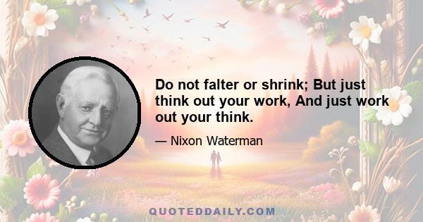 Do not falter or shrink; But just think out your work, And just work out your think.