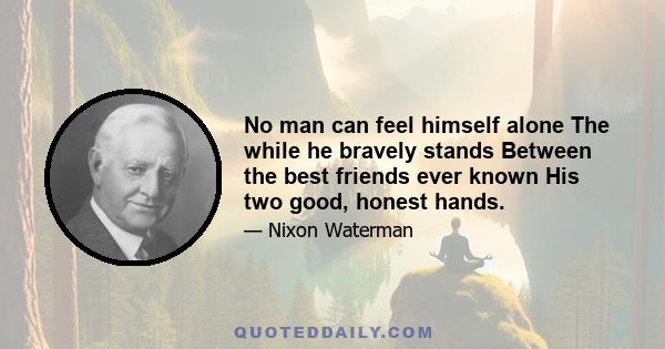 No man can feel himself alone The while he bravely stands Between the best friends ever known His two good, honest hands.