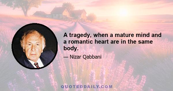 A tragedy, when a mature mind and a romantic heart are in the same body.