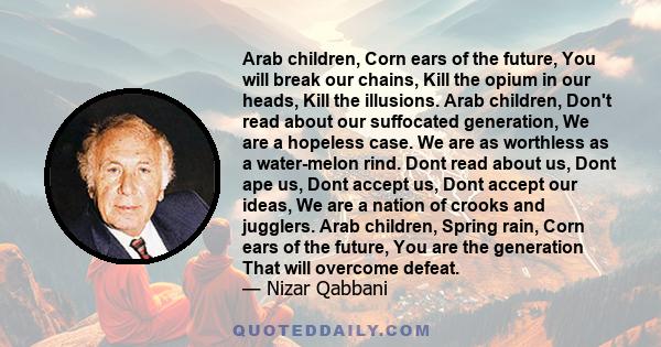 Arab children, Corn ears of the future, You will break our chains, Kill the opium in our heads, Kill the illusions. Arab children, Don't read about our suffocated generation, We are a hopeless case. We are as worthless