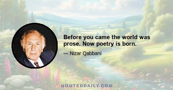 Before you came the world was prose. Now poetry is born.