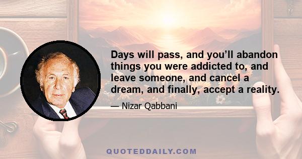 Days will pass, and you’ll abandon things you were addicted to, and leave someone, and cancel a dream, and finally, accept a reality.