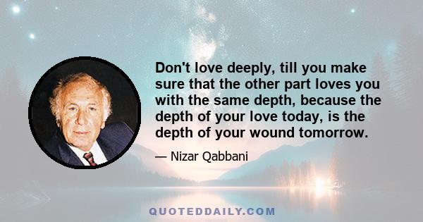 Don't love deeply, till you make sure that the other part loves you with the same depth, because the depth of your love today, is the depth of your wound tomorrow.