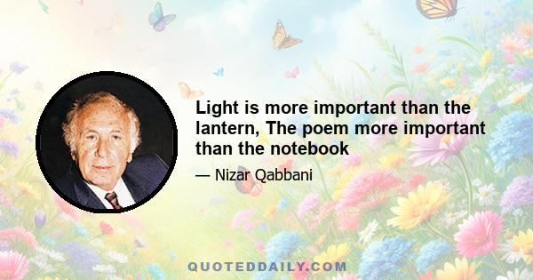 Light is more important than the lantern, The poem more important than the notebook