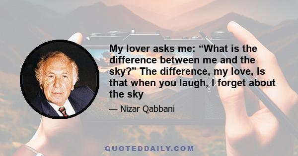 My lover asks me: “What is the difference between me and the sky?” The difference, my love, Is that when you laugh, I forget about the sky