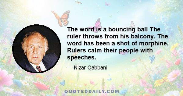 The word is a bouncing ball The ruler throws from his balcony. The word has been a shot of morphine. Rulers calm their people with speeches.