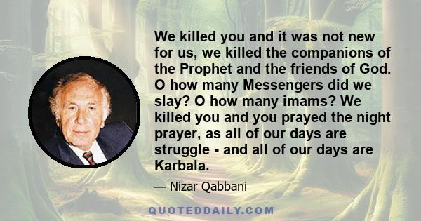 We killed you and it was not new for us, we killed the companions of the Prophet and the friends of God. O how many Messengers did we slay? O how many imams? We killed you and you prayed the night prayer, as all of our