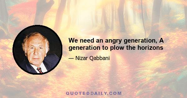 We need an angry generation, A generation to plow the horizons