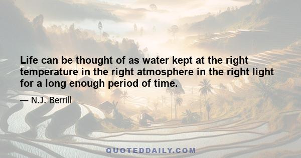 Life can be thought of as water kept at the right temperature in the right atmosphere in the right light for a long enough period of time.