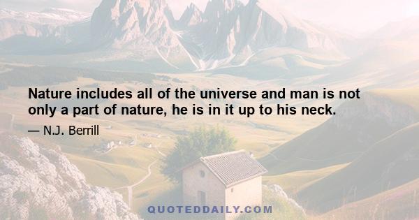 Nature includes all of the universe and man is not only a part of nature, he is in it up to his neck.