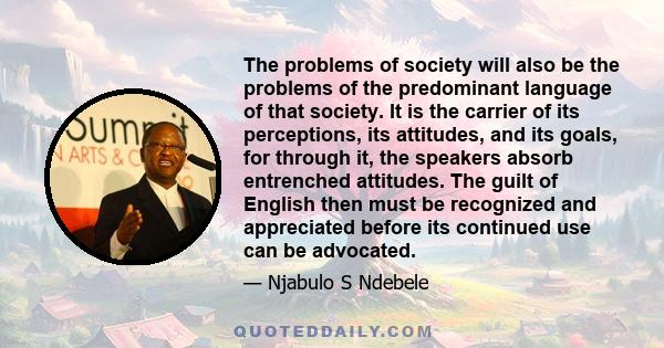 The problems of society will also be the problems of the predominant language of that society. It is the carrier of its perceptions, its attitudes, and its goals, for through it, the speakers absorb entrenched