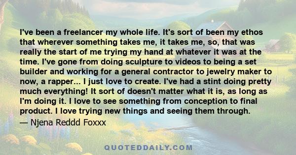 I've been a freelancer my whole life. It's sort of been my ethos that wherever something takes me, it takes me, so, that was really the start of me trying my hand at whatever it was at the time. I've gone from doing