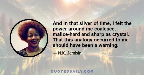 And in that sliver of time, I felt the power around me coalesce, malice-hard and sharp as crystal. That this analogy occurred to me should have been a warning.