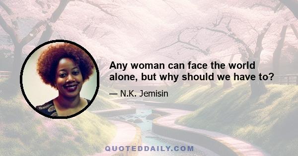 Any woman can face the world alone, but why should we have to?