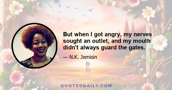 But when I got angry, my nerves sought an outlet, and my mouth didn't always guard the gates.