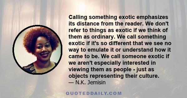 Calling something exotic emphasizes its distance from the reader. We don't refer to things as exotic if we think of them as ordinary. We call something exotic if it's so different that we see no way to emulate it or