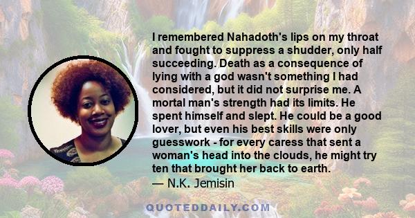 I remembered Nahadoth's lips on my throat and fought to suppress a shudder, only half succeeding. Death as a consequence of lying with a god wasn't something I had considered, but it did not surprise me. A mortal man's