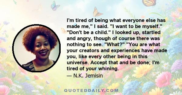 I'm tired of being what everyone else has made me, I said. I want to be myself. Don't be a child. I looked up, startled and angry, though of course there was nothing to see. What? You are what your creators and