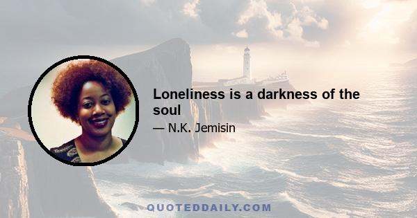 Loneliness is a darkness of the soul