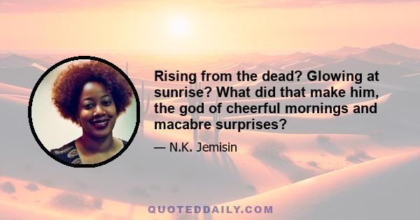 Rising from the dead? Glowing at sunrise? What did that make him, the god of cheerful mornings and macabre surprises?