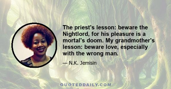 The priest's lesson: beware the Nightlord, for his pleasure is a mortal's doom. My grandmother's lesson: beware love, especially with the wrong man.