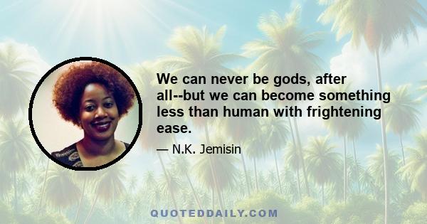 We can never be gods, after all--but we can become something less than human with frightening ease.