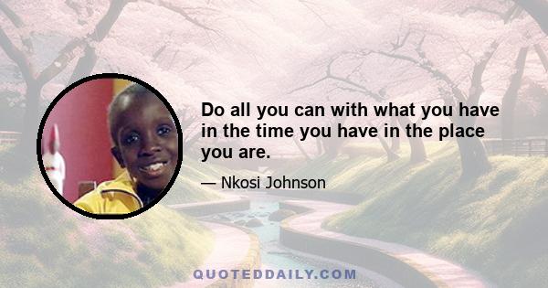 Do all you can with what you have in the time you have in the place you are.