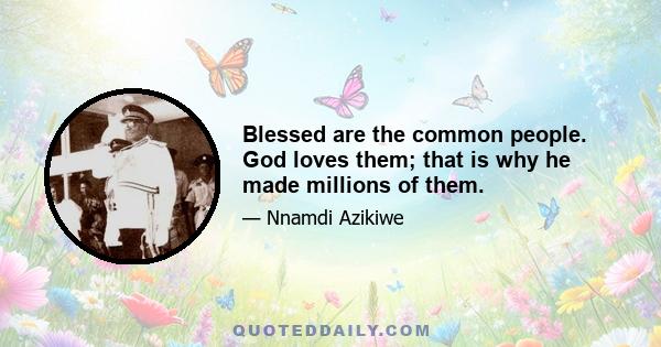 Blessed are the common people. God loves them; that is why he made millions of them.