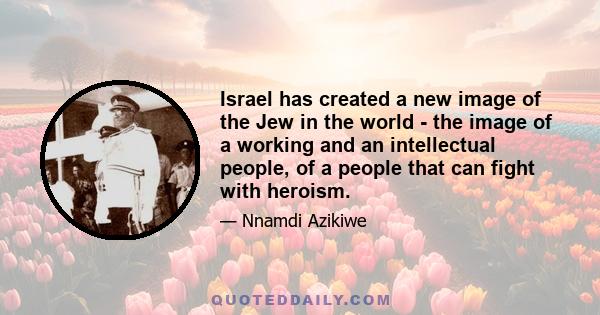 Israel has created a new image of the Jew in the world - the image of a working and an intellectual people, of a people that can fight with heroism.