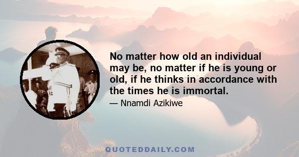 No matter how old an individual may be, no matter if he is young or old, if he thinks in accordance with the times he is immortal.