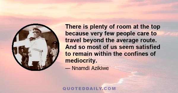 There is plenty of room at the top because very few people care to travel beyond the average route. And so most of us seem satisfied to remain within the confines of mediocrity.