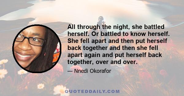 All through the night, she battled herself. Or battled to know herself. She fell apart and then put herself back together and then she fell apart again and put herself back together, over and over.