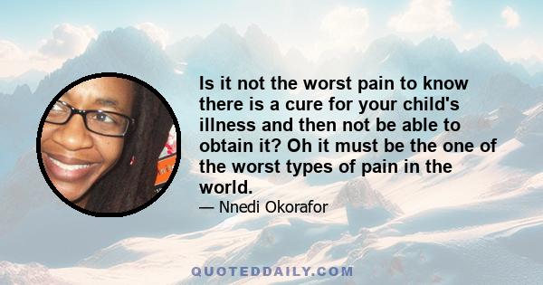 Is it not the worst pain to know there is a cure for your child's illness and then not be able to obtain it? Oh it must be the one of the worst types of pain in the world.