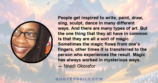 People get inspired to write, paint, draw, sing, sculpt, dance in many different ways. And there are many types of art. But the one thing that they all have in common is that they are all a sort of magic. Sometimes the