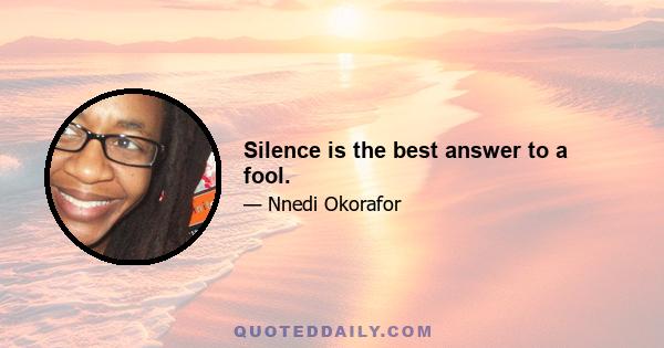 Silence is the best answer to a fool.