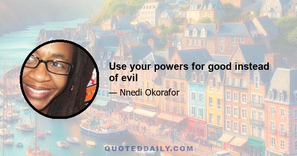 Use your powers for good instead of evil