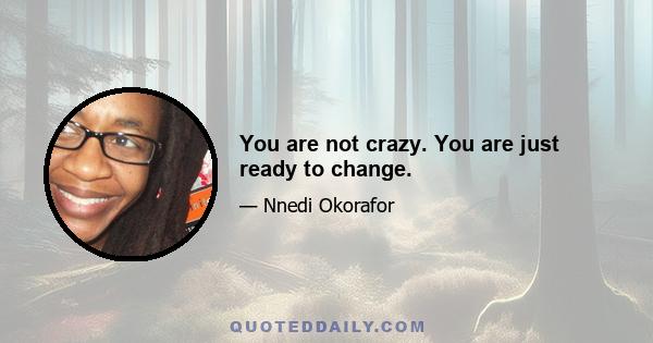 You are not crazy. You are just ready to change.