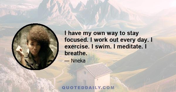 I have my own way to stay focused. I work out every day. I exercise. I swim. I meditate. I breathe.