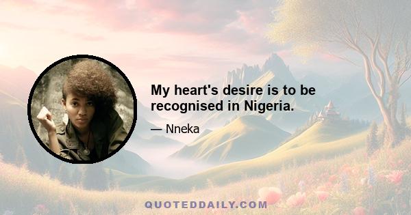 My heart's desire is to be recognised in Nigeria.