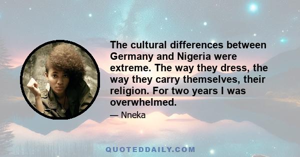 The cultural differences between Germany and Nigeria were extreme. The way they dress, the way they carry themselves, their religion. For two years I was overwhelmed.